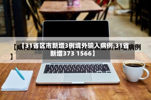 【31省区市新增3例境外输入病例,31省新增373 1566】-第1张图片