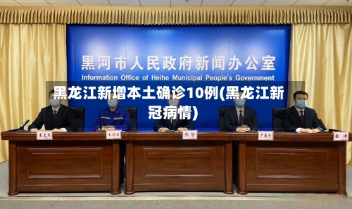 黑龙江新增本土确诊10例(黑龙江新冠病情)-第1张图片