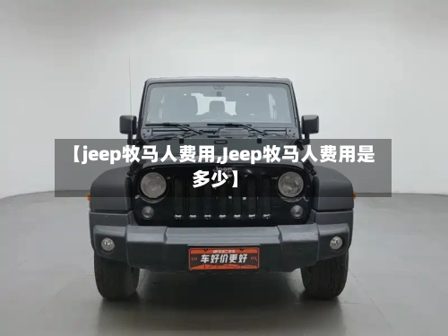 【jeep牧马人费用,Jeep牧马人费用是多少】-第1张图片
