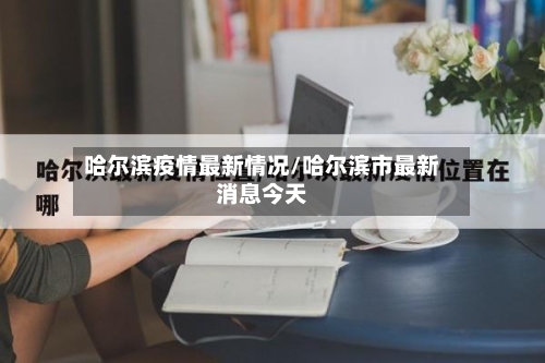 哈尔滨疫情最新情况/哈尔滨市最新消息今天-第1张图片