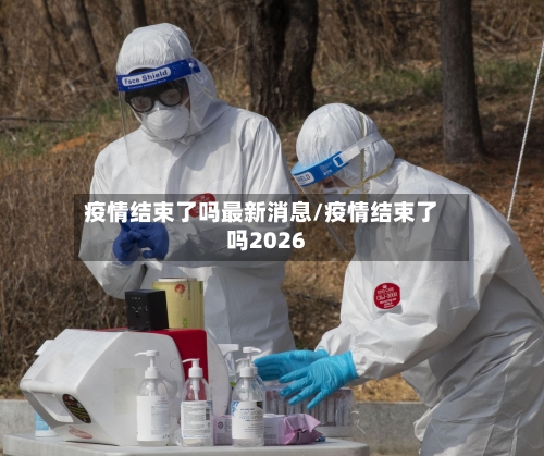 疫情结束了吗最新消息/疫情结束了吗2026-第1张图片