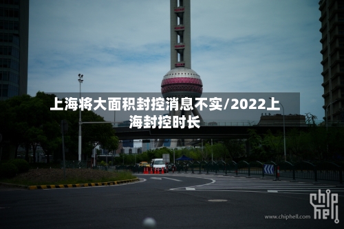 上海将大面积封控消息不实/2022上海封控时长