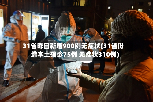 31省昨日新增900例无症状(31省份增本土确诊75例 无症状310例)-第1张图片