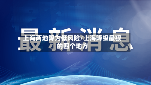上海两地降为低风险/上海降级最狠的四个地方-第1张图片