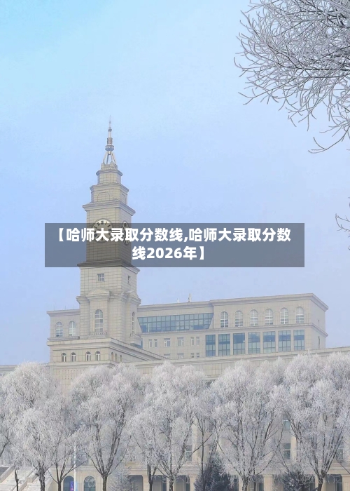 【哈师大录取分数线,哈师大录取分数线2026年】