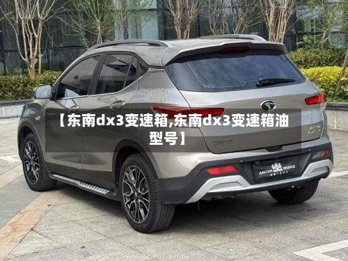 【东南dx3变速箱,东南dx3变速箱油型号】