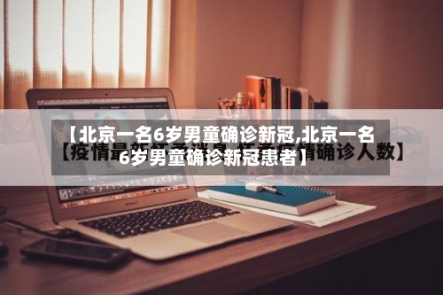 【北京一名6岁男童确诊新冠,北京一名6岁男童确诊新冠患者】-第1张图片