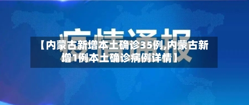 【内蒙古新增本土确诊35例,内蒙古新增1例本土确诊病例详情】-第3张图片