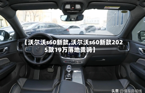 【沃尔沃s60新款,沃尔沃s60新款2025款19万落地贵吗】
