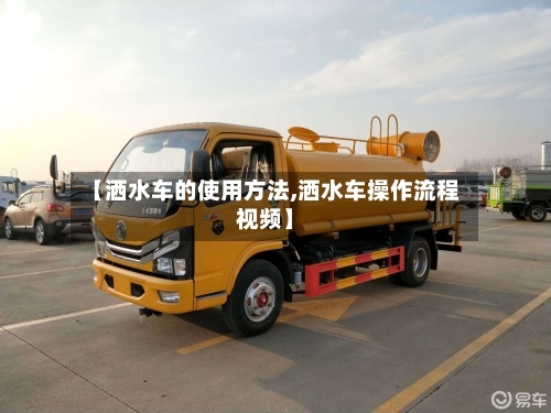 【洒水车的使用方法,洒水车操作流程视频】-第3张图片