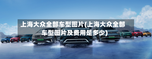 上海大众全部车型图片(上海大众全部车型图片及费用是多少)