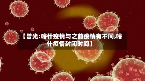 【曾光:喀什疫情与之前疫情有不同,喀什疫情封闭时间】-第2张图片