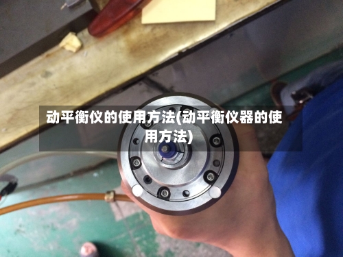 动平衡仪的使用方法(动平衡仪器的使用方法)-第2张图片