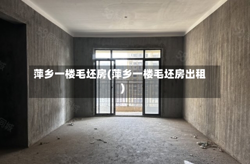萍乡一楼毛坯房(萍乡一楼毛坯房出租)-第2张图片