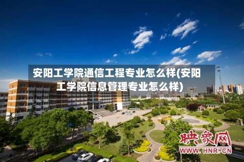 安阳工学院通信工程专业怎么样(安阳工学院信息管理专业怎么样)