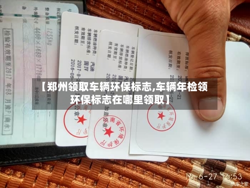 【郑州领取车辆环保标志,车辆年检领环保标志在哪里领取】-第2张图片