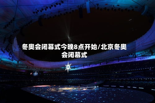 冬奥会闭幕式今晚8点开始/北京冬奥会闭慕式