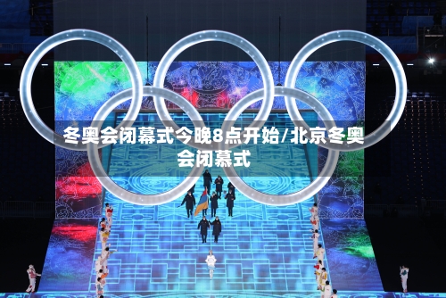 冬奥会闭幕式今晚8点开始/北京冬奥会闭慕式-第2张图片