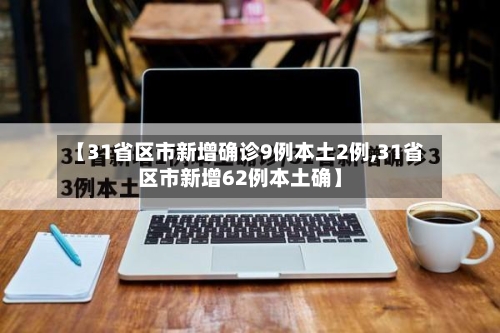 【31省区市新增确诊9例本土2例,31省区市新增62例本土确】