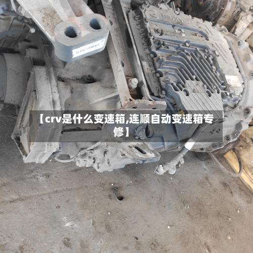 【crv是什么变速箱,连顺自动变速箱专修】-第3张图片