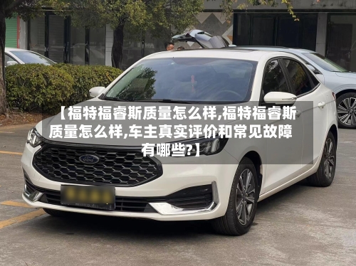 【福特福睿斯质量怎么样,福特福睿斯质量怎么样,车主真实评价和常见故障有哪些?】-第2张图片