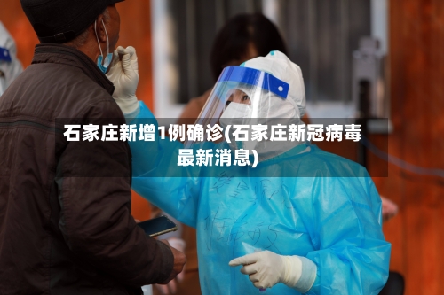 石家庄新增1例确诊(石家庄新冠病毒最新消息)-第2张图片