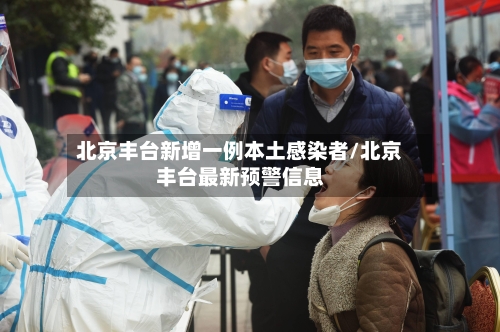 北京丰台新增一例本土感染者/北京丰台最新预警信息