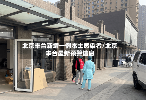 北京丰台新增一例本土感染者/北京丰台最新预警信息-第3张图片