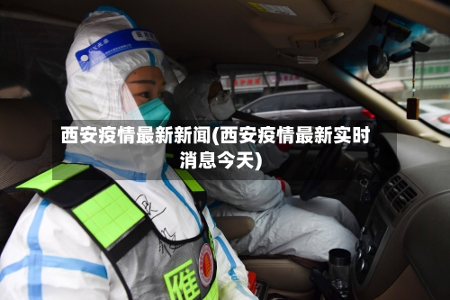 西安疫情最新新闻(西安疫情最新实时消息今天)