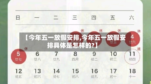 【今年五一放假安排,今年五一放假安排具体是怎样的?】