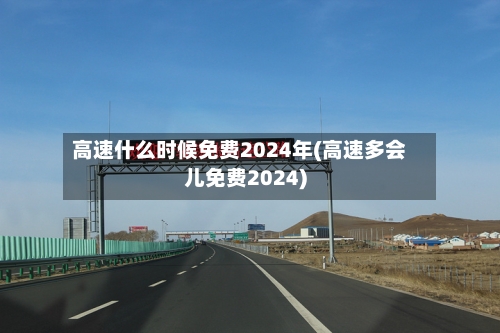 高速什么时候免费2024年(高速多会儿免费2024)