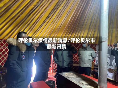 呼伦贝尔疫情最新消息/呼伦贝尔市最新汛情