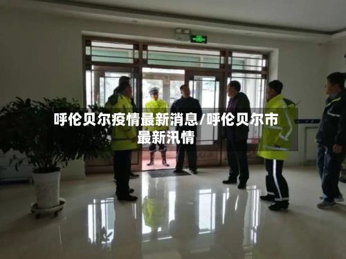 呼伦贝尔疫情最新消息/呼伦贝尔市最新汛情-第2张图片