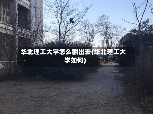 华北理工大学怎么翻出去(华北理工大学如何)-第2张图片