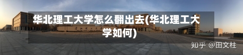 华北理工大学怎么翻出去(华北理工大学如何)