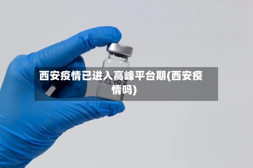 西安疫情已进入高峰平台期(西安疫情吗)