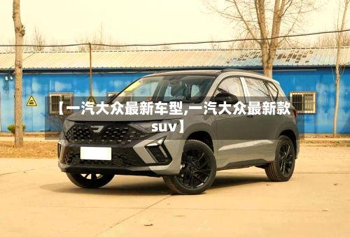 【一汽大众最新车型,一汽大众最新款suv】-第2张图片