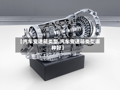【汽车变速箱类型,汽车变速箱类型哪种好】