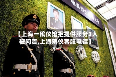 【上海一殡仪馆拒提供服务3人被问责,上海殡仪客服电话】