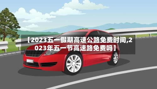 【2023五一假期高速公路免费时间,2023年五一节高速路免费吗】