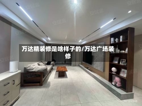 万达精装修是啥样子的/万达广场装修