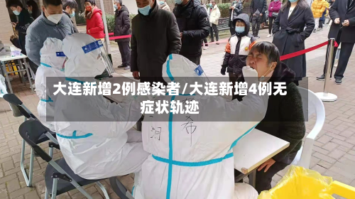 大连新增2例感染者/大连新增4例无症状轨迹-第1张图片