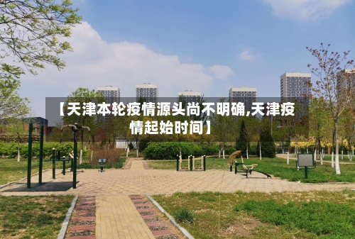【天津本轮疫情源头尚不明确,天津疫情起始时间】-第2张图片
