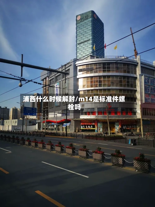 浦西什么时候解封/m14是标准件螺栓吗-第2张图片