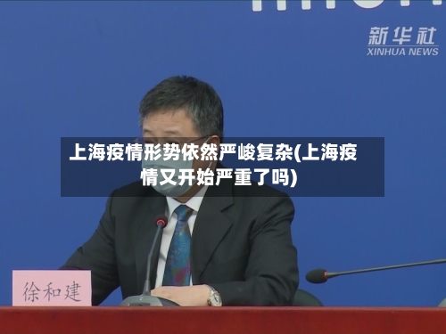 上海疫情形势依然严峻复杂(上海疫情又开始严重了吗)