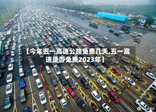 【今年五一高速公路免费几天,五一高速是否免费2023年】-第2张图片