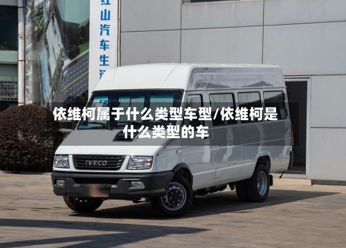 依维柯属于什么类型车型/依维柯是什么类型的车-第2张图片