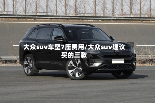 大众suv车型7座费用/大众suv建议买的三款