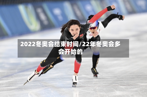 2022冬奥会结束时间/22年冬奥会多会开始的-第2张图片