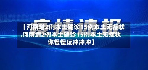 【河南增2例本土确诊15例本土无症状,河南增2例本土确诊15例本土无症状你慢慢玩冲冲冲】-第2张图片